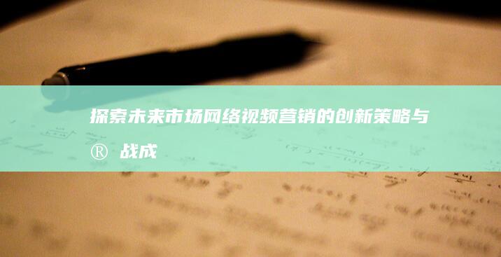 探索未来市场：网络视频营销的创新策略与实战成效