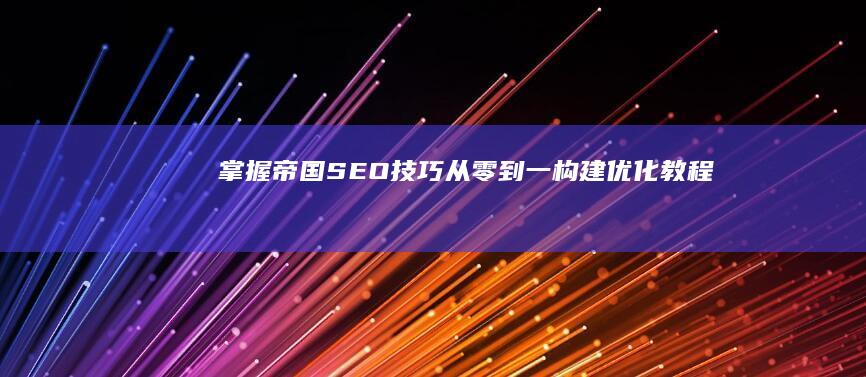 掌握帝国SEO技巧：从零到一构建优化教程