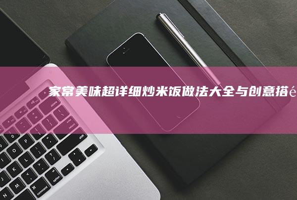 家常美味：超详细炒米饭做法大全与创意搭配