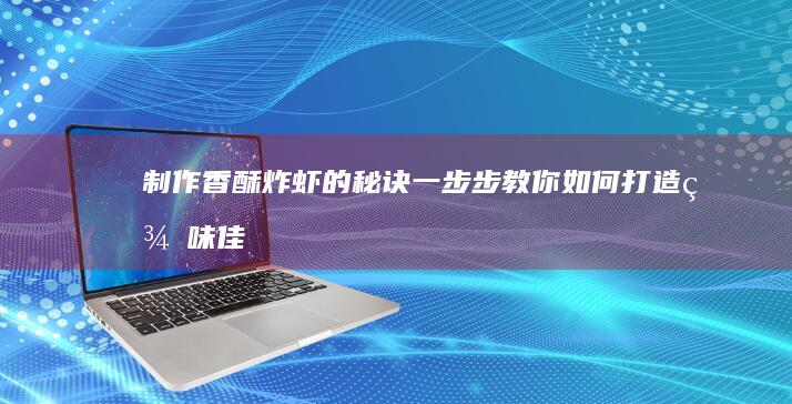 制作香酥炸虾的秘诀：一步步教你如何打造美味佳肴